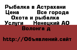 Рыбалка в Астрахани › Цена ­ 500 - Все города Охота и рыбалка » Услуги   . Ненецкий АО,Волонга д.